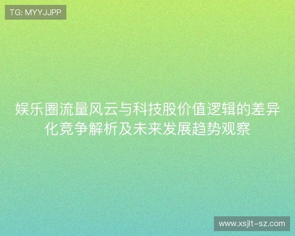 娱乐圈流量风云与科技股价值逻辑的差异化竞争解析及未来发展趋势观察 娱乐圈流量风云与科技股价值逻辑的差异化竞争解析及未来发展趋势观察