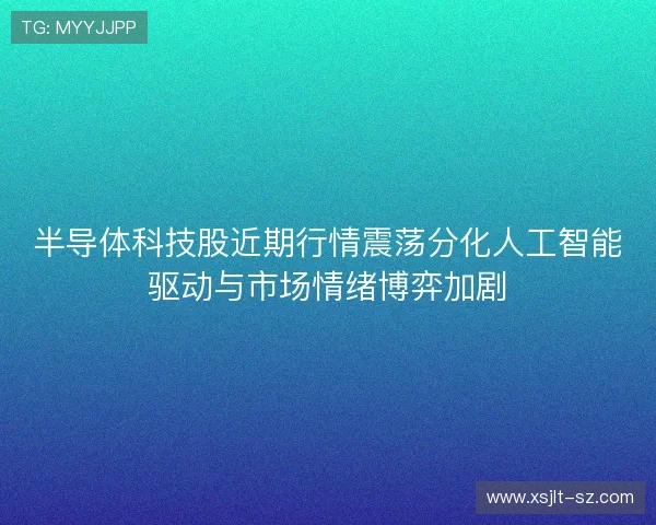 半导体科技股近期行情震荡分化人工智能驱动与市场情绪博弈加剧 半导体科技股近期行情震荡分化人工智能驱动与市场情绪博弈加剧